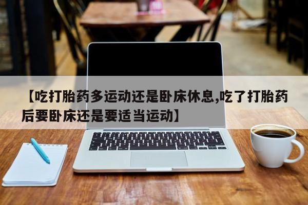 米非司酮片哪里有买【吃打胎药多运动还是卧床休息,吃了打胎药后要卧床还是要适当运动】