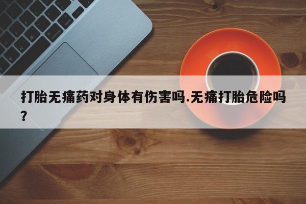 米非司酮片哪里有买打胎无痛药对身体有伤害吗.无痛打胎危险吗？