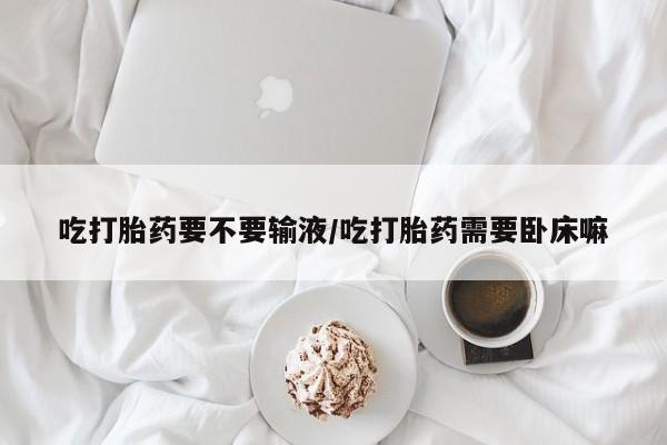 米非司酮片哪里有买吃打胎药要不要输液/吃打胎药需要卧床嘛