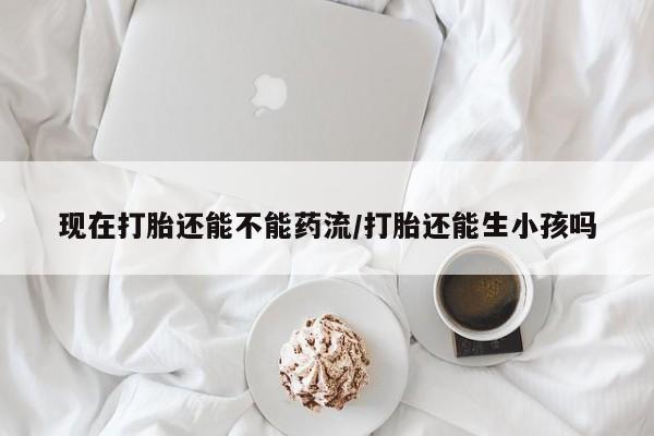 米非司酮片哪里有买现在打胎还能不能药流/打胎还能生小孩吗