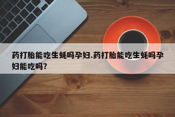 米非司酮片哪里有买药打胎能吃生蚝吗孕妇.药打胎能吃生蚝吗孕妇能吃吗？