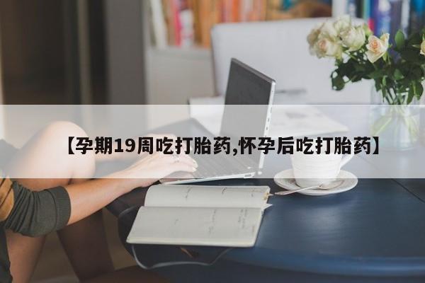 米非司酮片哪里有买【孕期19周吃打胎药,怀孕后吃打胎药】