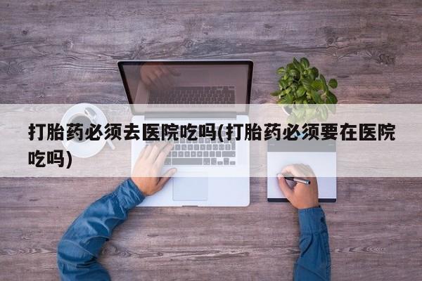 米非司酮片哪里有买打胎药必须去医院吃吗(打胎药必须要在医院吃吗)