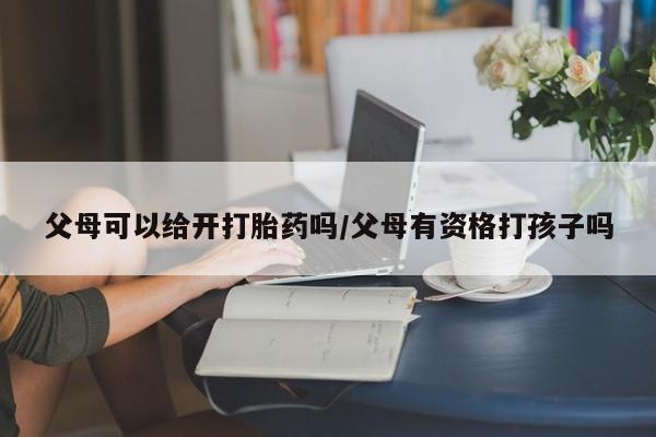 米非司酮片哪里有买父母可以给开打胎药吗/父母有资格打孩子吗