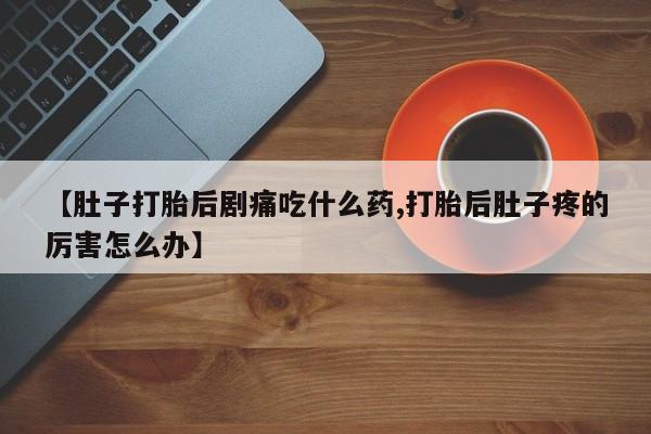 米非司酮片哪里有买【肚子打胎后剧痛吃什么药,打胎后肚子疼的厉害怎么办】