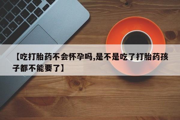 米非司酮片哪里有买【吃打胎药不会怀孕吗,是不是吃了打胎药孩子都不能要了】