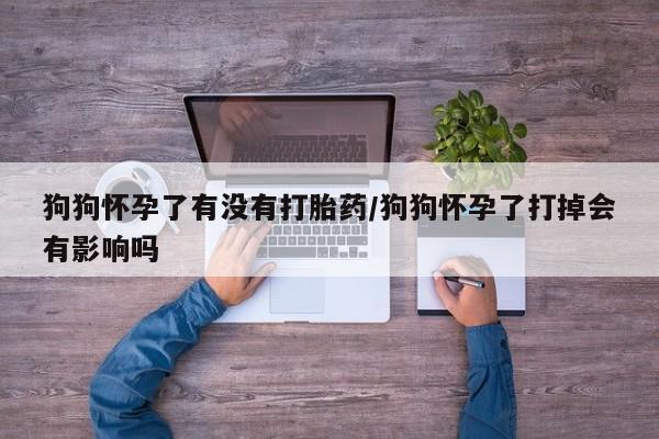 米非司酮片哪里有买狗狗怀孕了有没有打胎药/狗狗怀孕了打掉会有影响吗