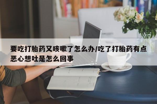 米非司酮片哪里有买要吃打胎药又咳嗽了怎么办/吃了打胎药有点恶心想吐是怎么回事