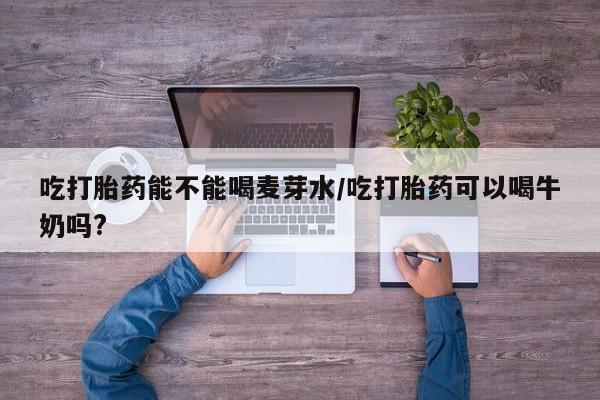 米非司酮片哪里有买吃打胎药能不能喝麦芽水/吃打胎药可以喝牛奶吗?