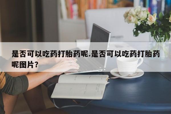 米非司酮片哪里有买是否可以吃药打胎药呢.是否可以吃药打胎药呢图片？