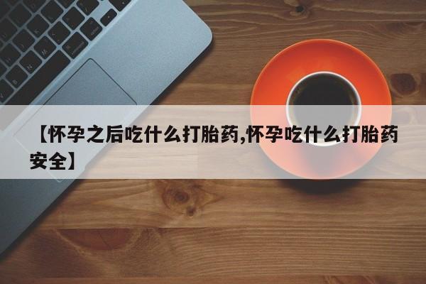 米非司酮片哪里有买【怀孕之后吃什么打胎药,怀孕吃什么打胎药安全】