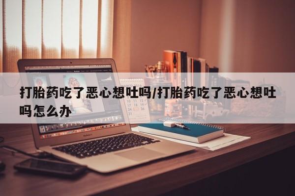 米非司酮片哪里有买打胎药吃了恶心想吐吗/打胎药吃了恶心想吐吗怎么办
