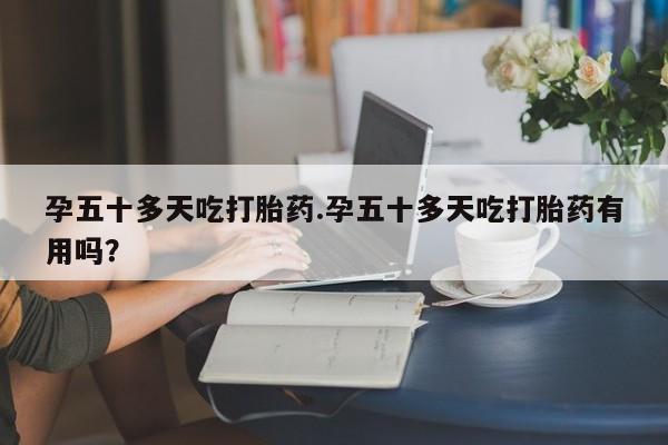 米非司酮片哪里有买孕五十多天吃打胎药.孕五十多天吃打胎药有用吗？