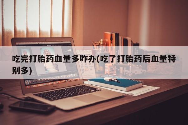 米非司酮片哪里有买吃完打胎药血量多咋办(吃了打胎药后血量特别多)