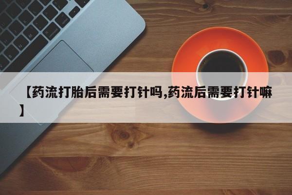 米非司酮片哪里有买【药流打胎后需要打针吗,药流后需要打针嘛】