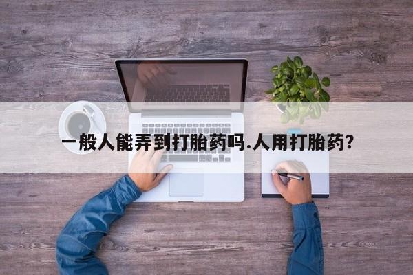 米非司酮片哪里有买一般人能弄到打胎药吗.人用打胎药？