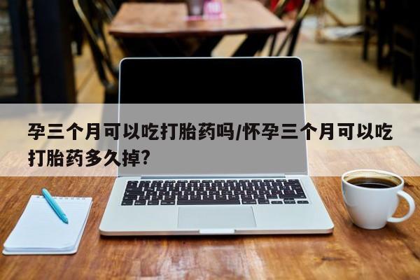 米非司酮片哪里有买孕三个月可以吃打胎药吗/怀孕三个月可以吃打胎药多久掉?