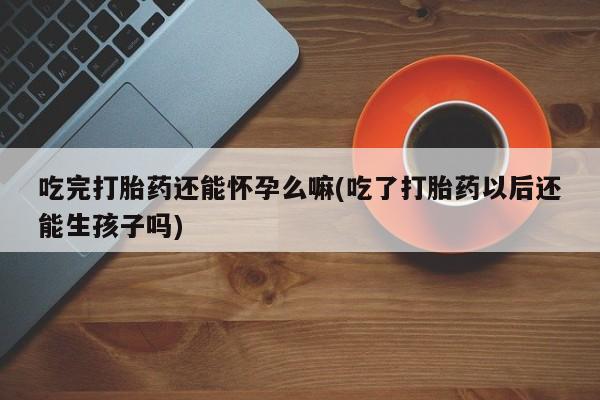 米非司酮片哪里有买吃完打胎药还能怀孕么嘛(吃了打胎药以后还能生孩子吗)