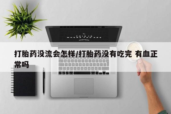 米非司酮片哪里有买打胎药没流会怎样/打胎药没有吃完 有血正常吗