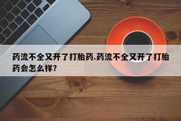 米非司酮片哪里有买药流不全又开了打胎药.药流不全又开了打胎药会怎么样？