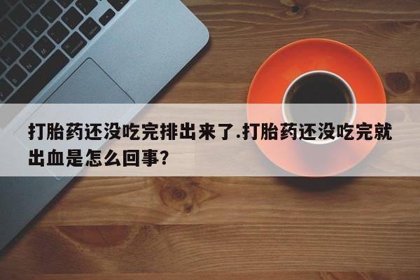 米非司酮片哪里有买打胎药还没吃完排出来了.打胎药还没吃完就出血是怎么回事？
