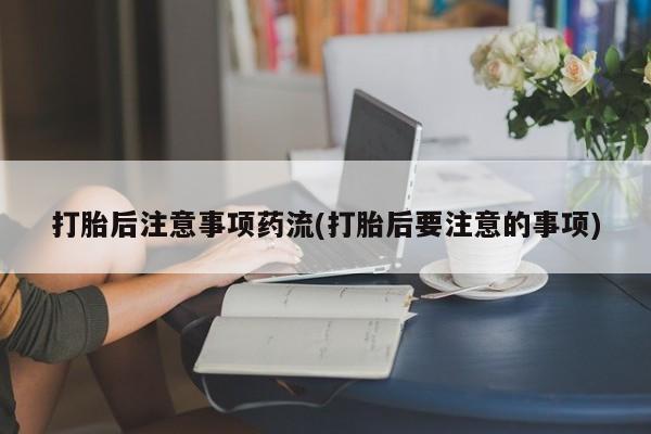 米非司酮片哪里有买打胎后注意事项药流(打胎后要注意的事项)