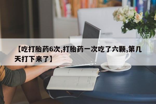 米非司酮片哪里有买【吃打胎药6次,打胎药一次吃了六颗,第几天打下来了】