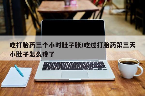 米非司酮片哪里有买吃打胎药三个小时肚子胀/吃过打胎药第三天小肚子怎么疼了