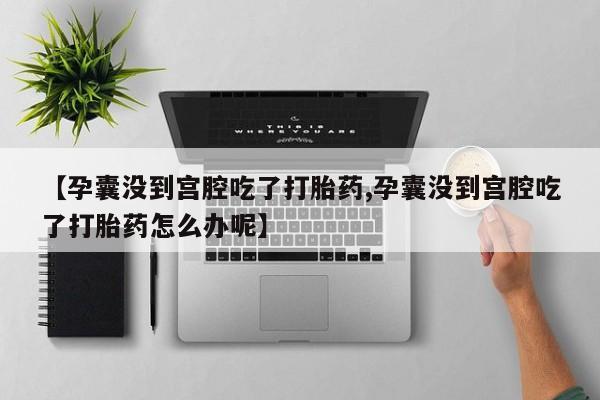米非司酮片哪里有买【孕囊没到宫腔吃了打胎药,孕囊没到宫腔吃了打胎药怎么办呢】