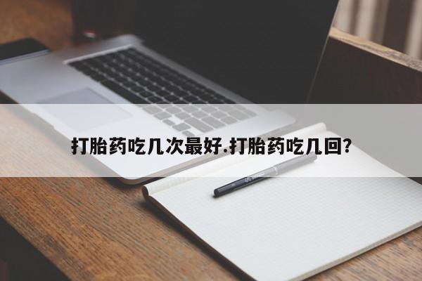 米非司酮片哪里有买打胎药吃几次最好.打胎药吃几回？