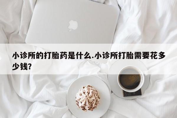 米非司酮片哪里有买小诊所的打胎药是什么.小诊所打胎需要花多少钱？