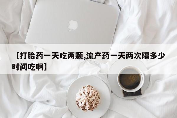 米非司酮片哪里有买【打胎药一天吃两颗,流产药一天两次隔多少时间吃啊】