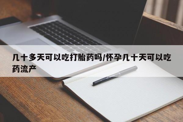 米非司酮片哪里有买几十多天可以吃打胎药吗/怀孕几十天可以吃药流产