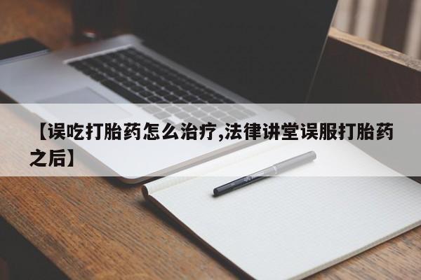 米非司酮片哪里有买【误吃打胎药怎么治疗,法律讲堂误服打胎药之后】