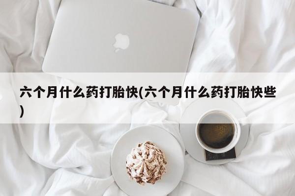 米非司酮片哪里有买六个月什么药打胎快(六个月什么药打胎快些)