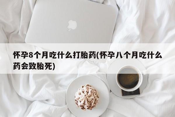 米非司酮片哪里有买怀孕8个月吃什么打胎药(怀孕八个月吃什么药会致胎死)