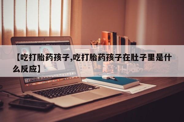 米非司酮片哪里有买【吃打胎药孩子,吃打胎药孩子在肚子里是什么反应】