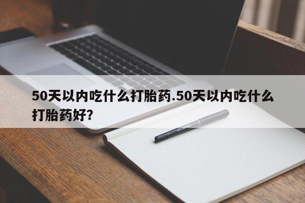 米非司酮片哪里有买50天以内吃什么打胎药.50天以内吃什么打胎药好？