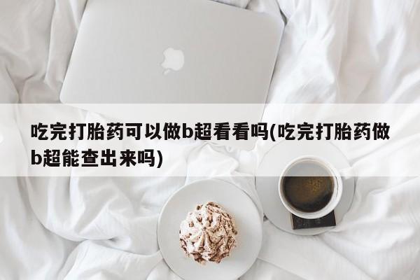 米非司酮片哪里有买吃完打胎药可以做b超看看吗(吃完打胎药做b超能查出来吗)
