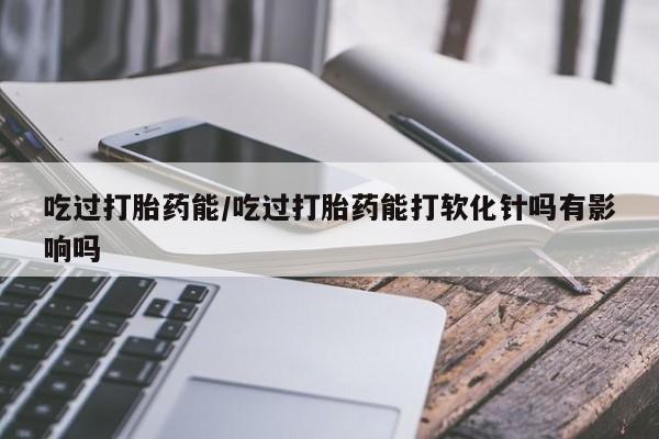 米非司酮片哪里有买吃过打胎药能/吃过打胎药能打软化针吗有影响吗