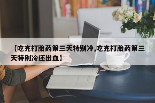 米非司酮片哪里有买【吃完打胎药第三天特别冷,吃完打胎药第三天特别冷还出血】