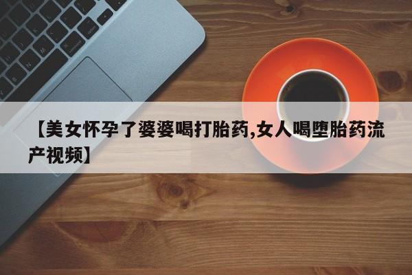 米非司酮片哪里有买【美女怀孕了婆婆喝打胎药,女人喝堕胎药流产视频】