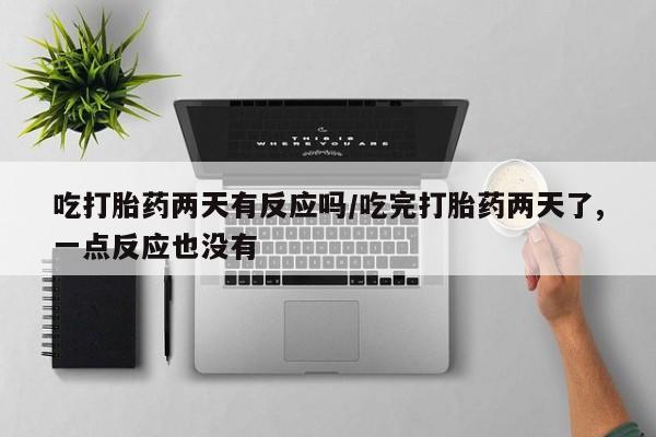 米非司酮片哪里有买吃打胎药两天有反应吗/吃完打胎药两天了,一点反应也没有