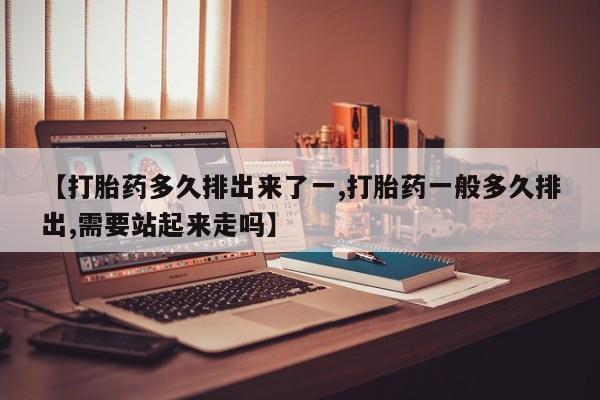 米非司酮片哪里有买【打胎药多久排出来了一,打胎药一般多久排出,需要站起来走吗】