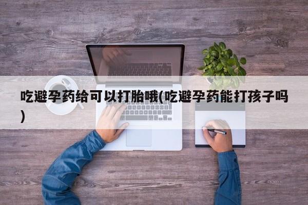米非司酮片哪里有买吃避孕药给可以打胎哦(吃避孕药能打孩子吗)