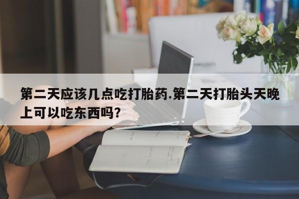 米非司酮片哪里有买第二天应该几点吃打胎药.第二天打胎头天晚上可以吃东西吗？