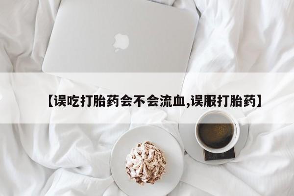 米非司酮片哪里有买【误吃打胎药会不会流血,误服打胎药】