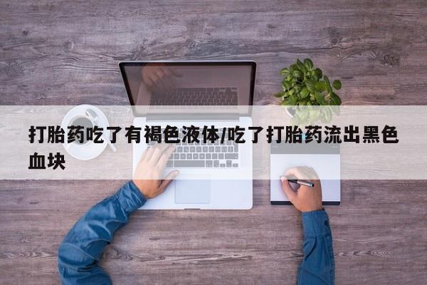 米非司酮片哪里有买打胎药吃了有褐色液体/吃了打胎药流出黑色血块