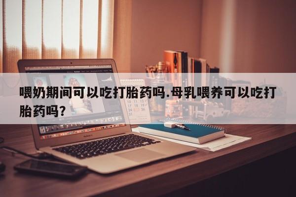 米非司酮片哪里有买喂奶期间可以吃打胎药吗.母乳喂养可以吃打胎药吗？