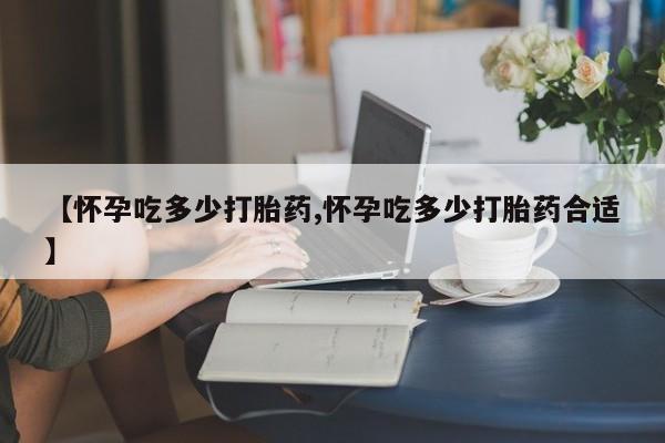 米非司酮片哪里有买【怀孕吃多少打胎药,怀孕吃多少打胎药合适】